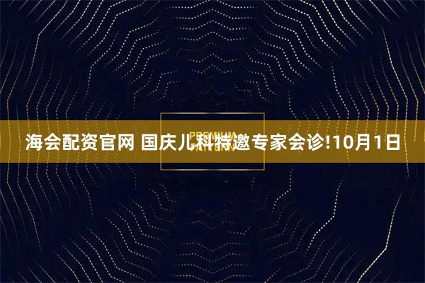 海会配资官网 国庆儿科特邀专家会诊!10月1日