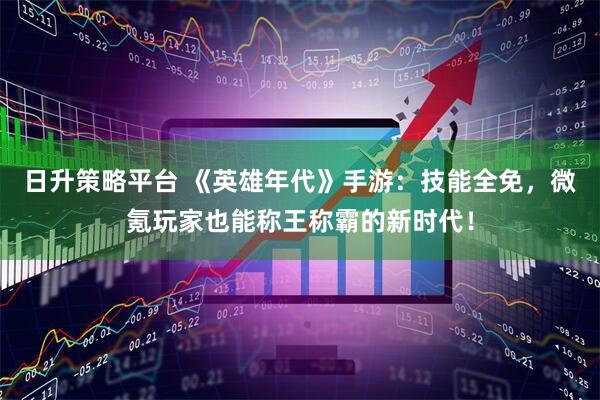 日升策略平台 《英雄年代》手游：技能全免，微氪玩家也能称王称霸的新时代！