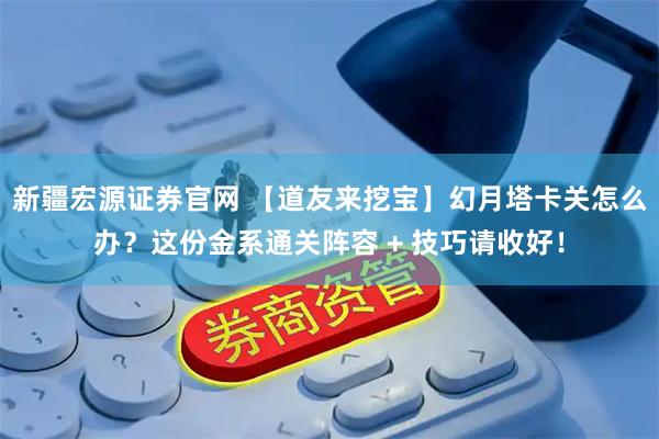新疆宏源证券官网 【道友来挖宝】幻月塔卡关怎么办？这份金系通关阵容 + 技巧请收好！