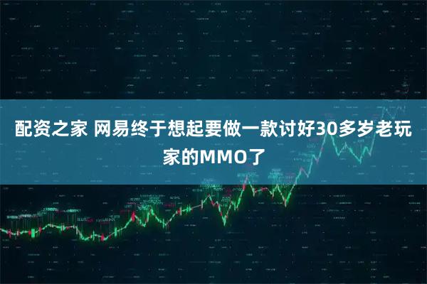 配资之家 网易终于想起要做一款讨好30多岁老玩家的MMO了