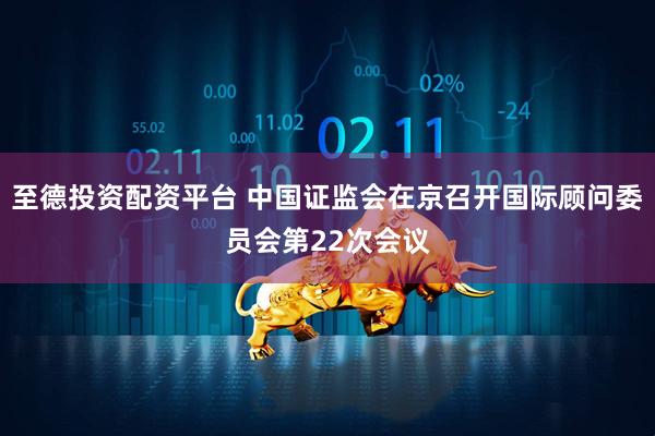 至德投资配资平台 中国证监会在京召开国际顾问委员会第22次会议
