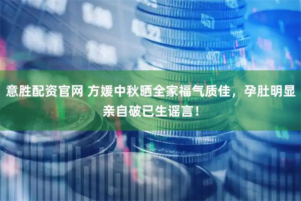 意胜配资官网 方媛中秋晒全家福气质佳，孕肚明显亲自破已生谣言！