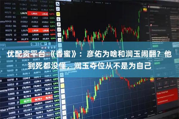 优配资平台 《香蜜》：彦佑为啥和润玉闹翻？他到死都没懂，润玉夺位从不是为自己