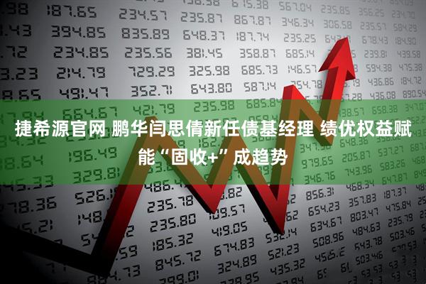 捷希源官网 鹏华闫思倩新任债基经理 绩优权益赋能“固收+”成趋势