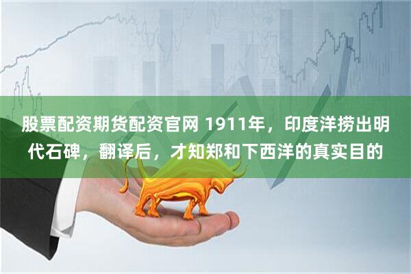 股票配资期货配资官网 1911年，印度洋捞出明代石碑，翻译后，才知郑和下西洋的真实目的