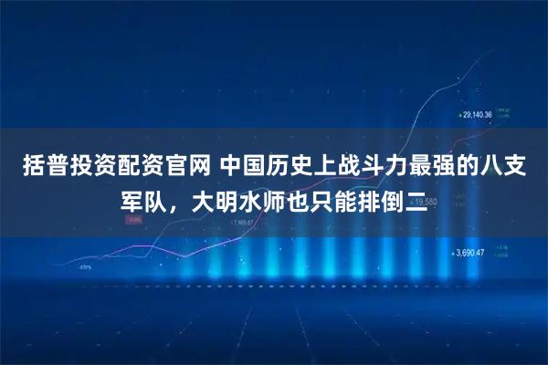 括普投资配资官网 中国历史上战斗力最强的八支军队，大明水师也只能排倒二