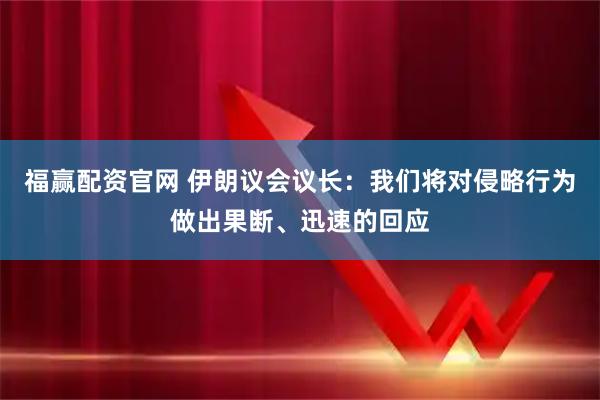 福赢配资官网 伊朗议会议长：我们将对侵略行为做出果断、迅速的回应